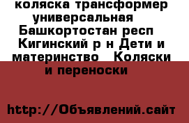 коляска трансформер универсальная  - Башкортостан респ., Кигинский р-н Дети и материнство » Коляски и переноски   